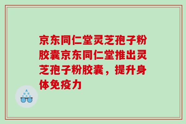京东同仁堂灵芝孢子粉胶囊京东同仁堂推出灵芝孢子粉胶囊，提升身体免疫力