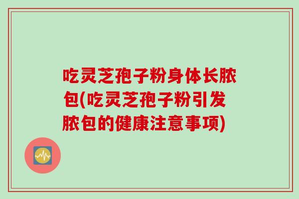 吃灵芝孢子粉身体长脓包(吃灵芝孢子粉引发脓包的健康注意事项)