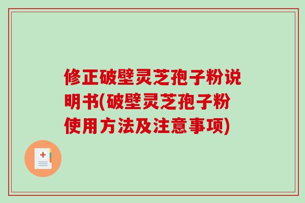 修正破壁灵芝孢子粉说明书(破壁灵芝孢子粉使用方法及注意事项)