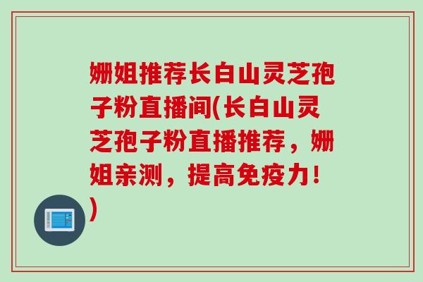 姗姐推荐长白山灵芝孢子粉直播间(长白山灵芝孢子粉直播推荐，姗姐亲测，提高免疫力！)
