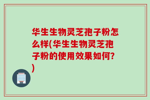 华生生物灵芝孢子粉怎么样(华生生物灵芝孢子粉的使用效果如何？)
