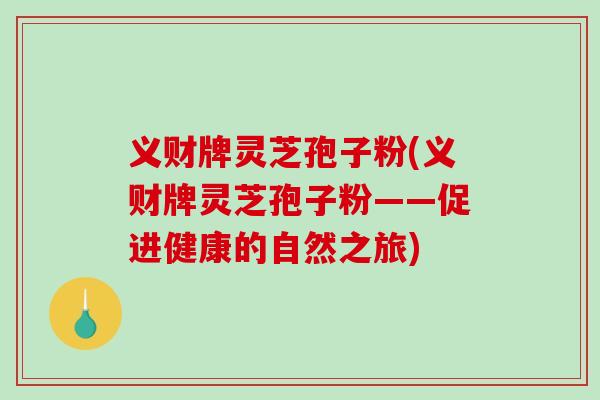 义财牌灵芝孢子粉(义财牌灵芝孢子粉——促进健康的自然之旅)
