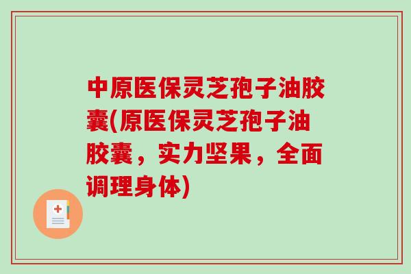 中原医保灵芝孢子油胶囊(原医保灵芝孢子油胶囊，实力坚果，全面调理身体)