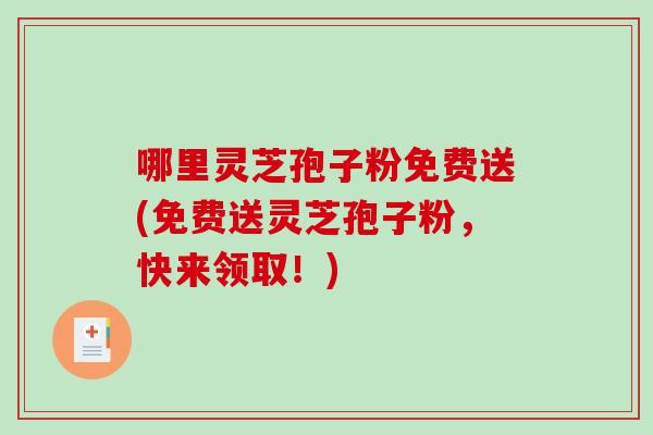 哪里灵芝孢子粉免费送(免费送灵芝孢子粉，快来领取！)