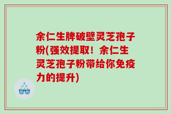 余仁生牌破壁灵芝孢子粉(强效提取！余仁生灵芝孢子粉带给你免疫力的提升)