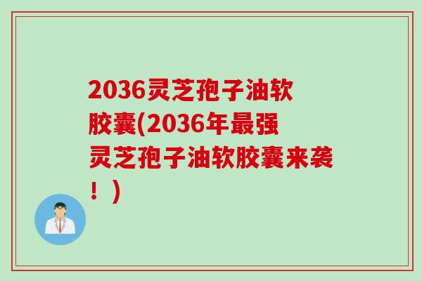 2036灵芝孢子油软胶囊(2036年最强灵芝孢子油软胶囊来袭！)