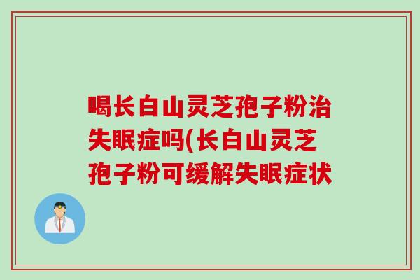 喝长白山灵芝孢子粉治失眠症吗(长白山灵芝孢子粉可缓解失眠症状