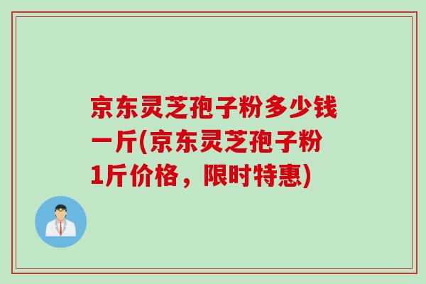 京东灵芝孢子粉多少钱一斤(京东灵芝孢子粉1斤价格，限时特惠)