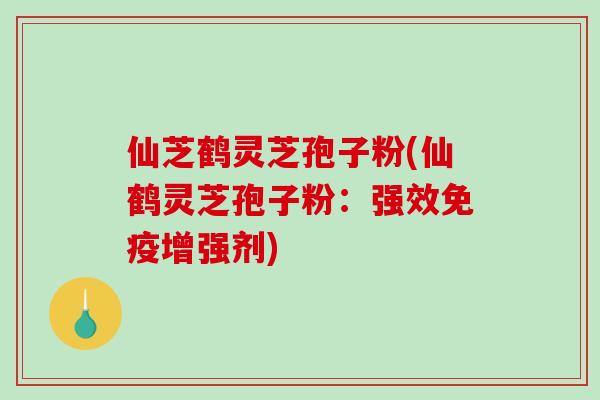 仙芝鹤灵芝孢子粉(仙鹤灵芝孢子粉：强效免疫增强剂)