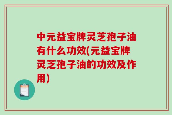 中元益宝牌灵芝孢子油有什么功效(元益宝牌灵芝孢子油的功效及作用)