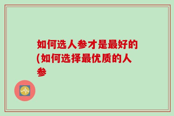 如何选人参才是最好的(如何选择最优质的人参