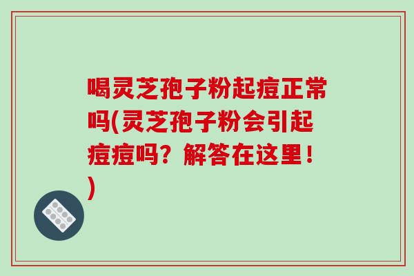 喝灵芝孢子粉起痘正常吗(灵芝孢子粉会引起痘痘吗？解答在这里！)