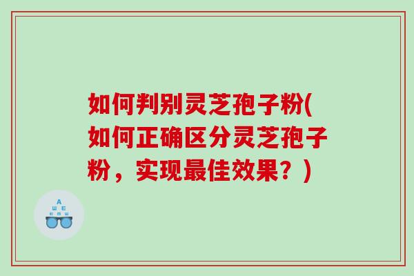 如何判别灵芝孢子粉(如何正确区分灵芝孢子粉，实现最佳效果？)