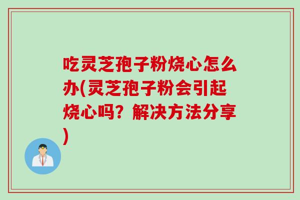 吃灵芝孢子粉烧心怎么办(灵芝孢子粉会引起烧心吗？解决方法分享)