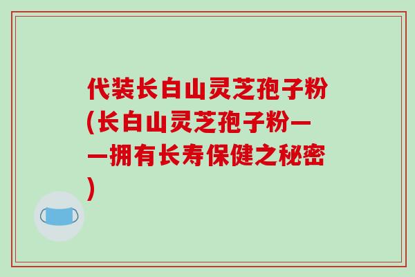 代装长白山灵芝孢子粉(长白山灵芝孢子粉——拥有长寿保健之秘密)