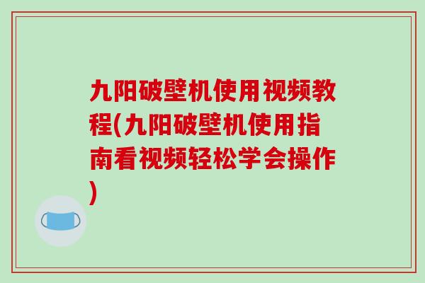 九阳破壁机使用视频教程(九阳破壁机使用指南看视频轻松学会操作)