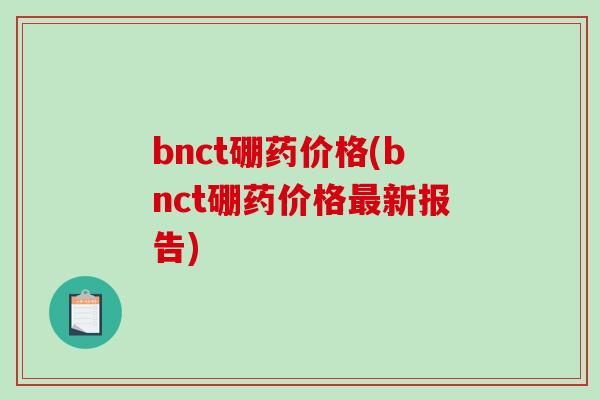 bnct硼药价格(bnct硼药价格最新报告)