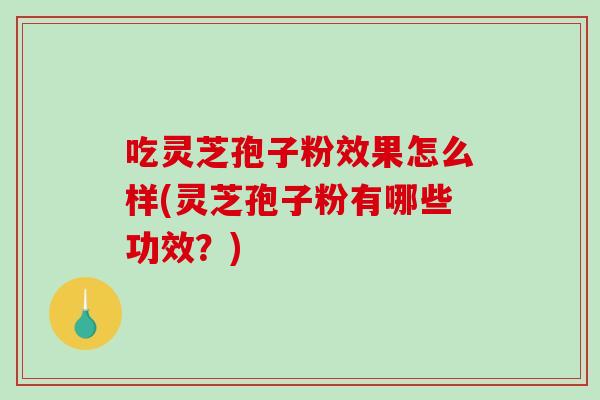 吃灵芝孢子粉效果怎么样(灵芝孢子粉有哪些功效？)