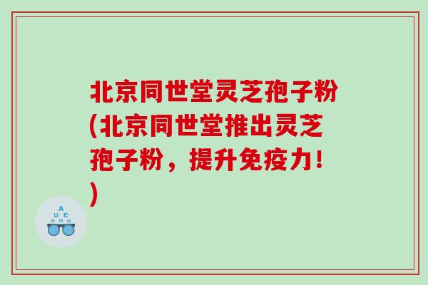北京同世堂灵芝孢子粉(北京同世堂推出灵芝孢子粉，提升免疫力！)