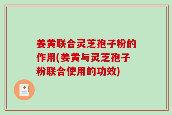 姜黄联合灵芝孢子粉的作用(姜黄与灵芝孢子粉联合使用的功效)