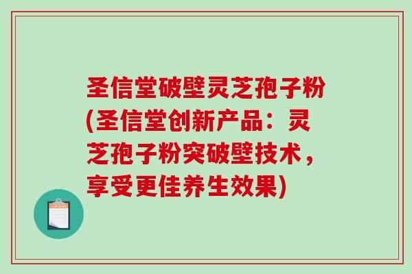 圣信堂破壁灵芝孢子粉(圣信堂创新产品：灵芝孢子粉突破壁技术，享受更佳养生效果)