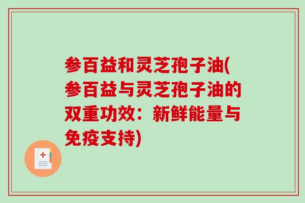 参百益和灵芝孢子油(参百益与灵芝孢子油的双重功效：新鲜能量与免疫支持)