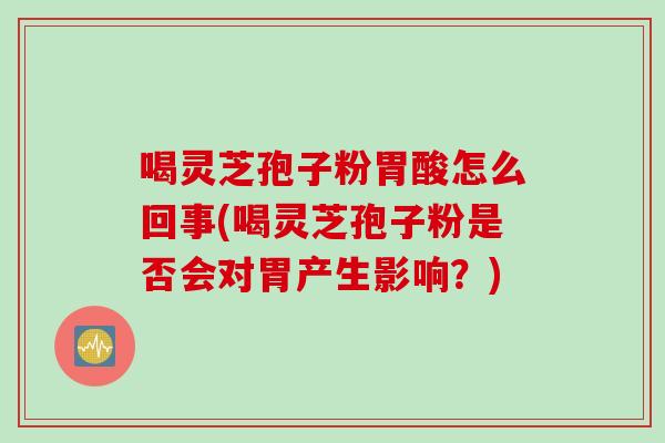 喝灵芝孢子粉胃酸怎么回事(喝灵芝孢子粉是否会对胃产生影响？)