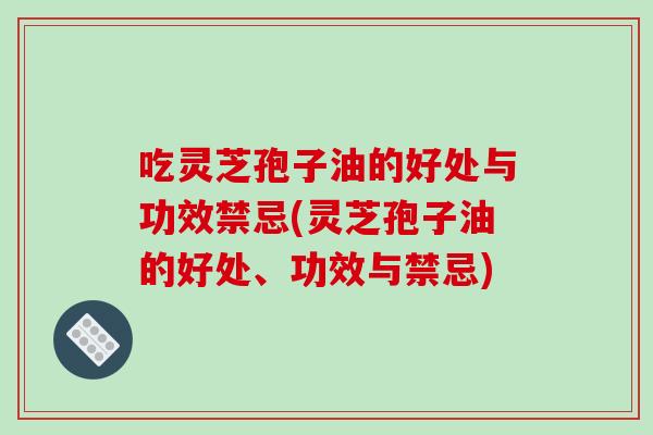 吃灵芝孢子油的好处与功效禁忌(灵芝孢子油的好处、功效与禁忌)