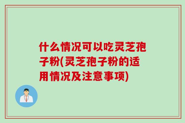 什么情况可以吃灵芝孢子粉(灵芝孢子粉的适用情况及注意事项) 什么情况可以吃灵芝孢子粉(灵芝孢子粉的适用情况及注意事项)