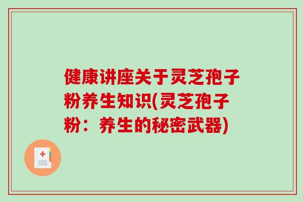 健康讲座关于灵芝孢子粉养生知识(灵芝孢子粉：养生的秘密武器)