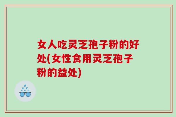 女人吃灵芝孢子粉的好处(女性食用灵芝孢子粉的益处)