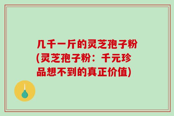 几千一斤的灵芝孢子粉(灵芝孢子粉：千元珍品想不到的真正价值)