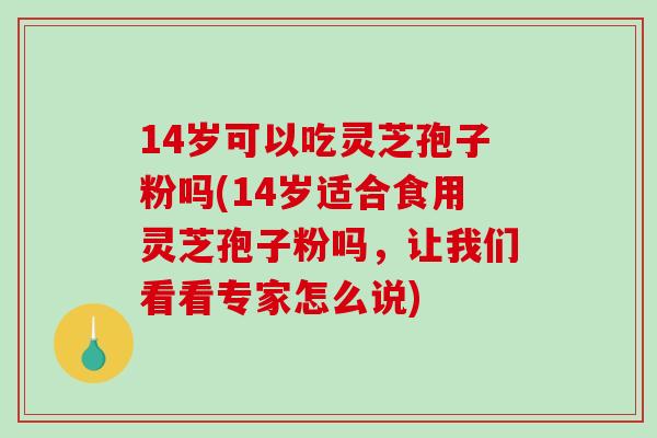 14岁可以吃灵芝孢子粉吗(14岁适合食用灵芝孢子粉吗，让我们看看专家怎么说)