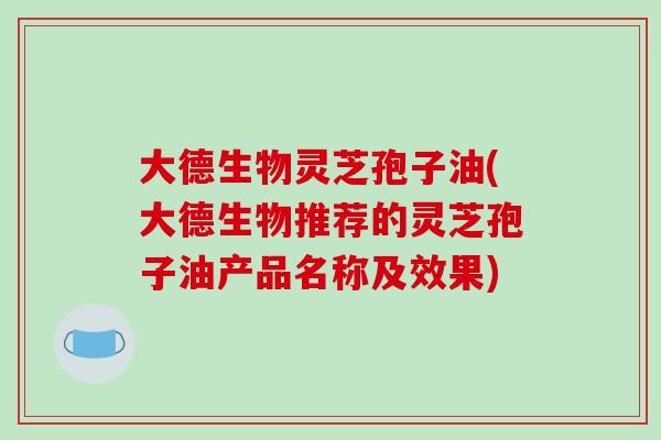 大德生物灵芝孢子油(大德生物推荐的灵芝孢子油产品名称及效果)