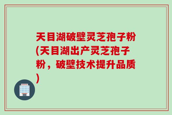 天目湖破壁灵芝孢子粉(天目湖出产灵芝孢子粉，破壁技术提升品质)