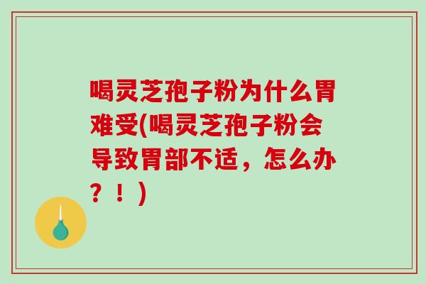 喝灵芝孢子粉为什么胃难受(喝灵芝孢子粉会导致胃部不适，怎么办？！)