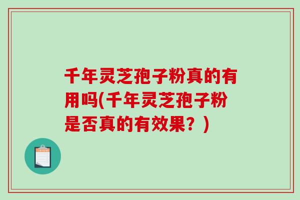 千年灵芝孢子粉真的有用吗(千年灵芝孢子粉是否真的有效果？)