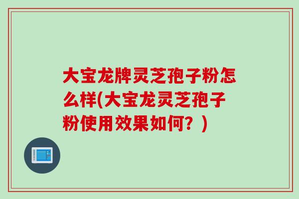 大宝龙牌灵芝孢子粉怎么样(大宝龙灵芝孢子粉使用效果如何？)
