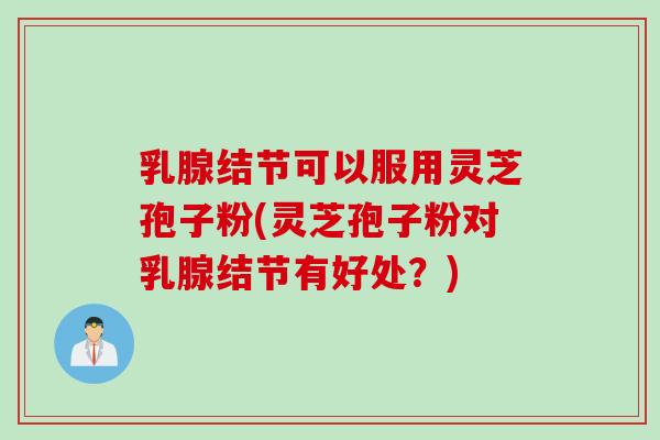 乳腺结节可以服用灵芝孢子粉(灵芝孢子粉对乳腺结节有好处？)