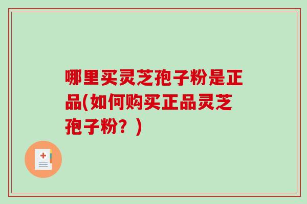 哪里买灵芝孢子粉是正品(如何购买正品灵芝孢子粉？)