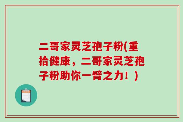 二哥家灵芝孢子粉(重拾健康，二哥家灵芝孢子粉助你一臂之力！)