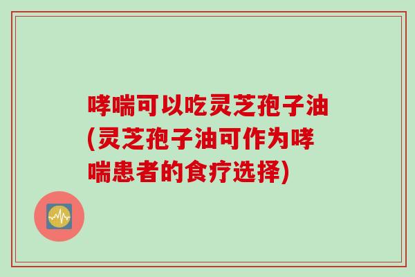 哮喘可以吃灵芝孢子油(灵芝孢子油可作为哮喘患者的食疗选择)
