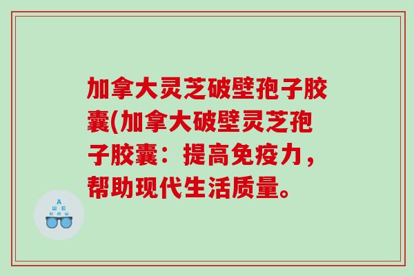 加拿大灵芝破壁孢子胶囊(加拿大破壁灵芝孢子胶囊：提高免疫力，帮助现代生活质量。