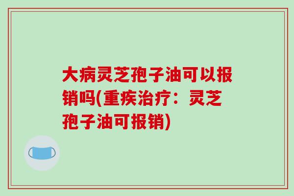 大病灵芝孢子油可以报销吗(重疾治疗：灵芝孢子油可报销)