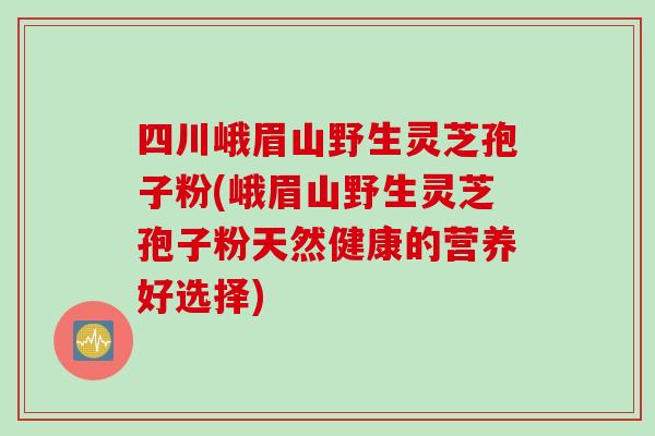四川峨眉山野生灵芝孢子粉(峨眉山野生灵芝孢子粉天然健康的营养好选择)