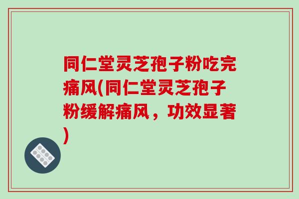 同仁堂灵芝孢子粉吃完痛风(同仁堂灵芝孢子粉缓解痛风，功效显著)