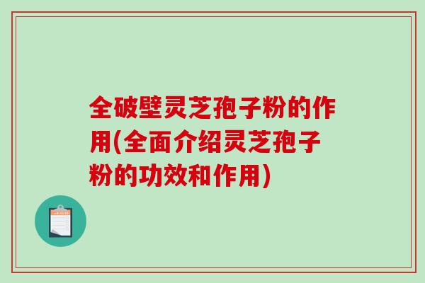 全破壁灵芝孢子粉的作用(全面介绍灵芝孢子粉的功效和作用)