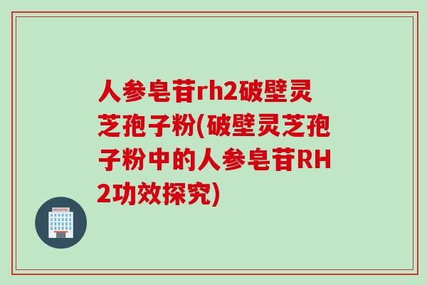 人参皂苷rh2破壁灵芝孢子粉(破壁灵芝孢子粉中的人参皂苷RH2功效探究)