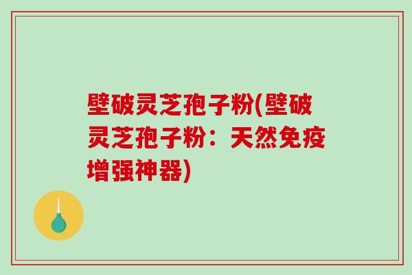 壁破灵芝孢子粉(壁破灵芝孢子粉：天然免疫增强神器)