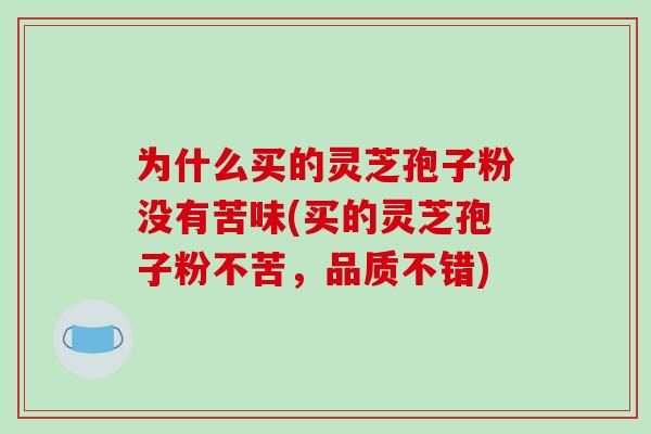 为什么买的灵芝孢子粉没有苦味(买的灵芝孢子粉不苦，品质不错)